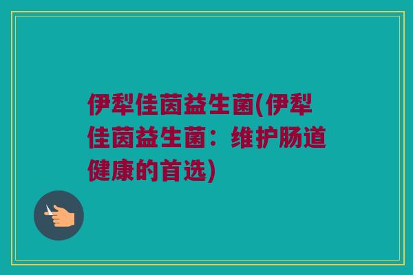 伊犁佳茵益生菌(伊犁佳茵益生菌：维护肠道健康的首选)