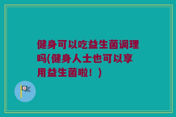 健身可以吃益生菌调理吗(健身人士也可以享用益生菌啦！)