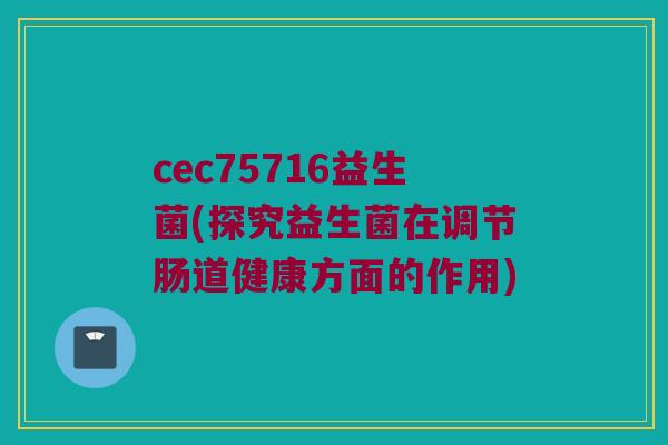 cec75716益生菌(探究益生菌在调节肠道健康方面的作用)