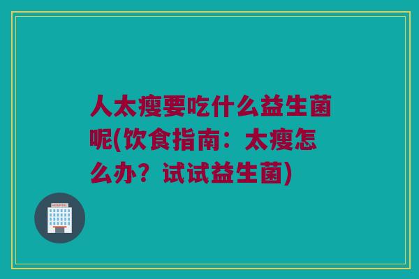 人太瘦要吃什么益生菌呢(饮食指南：太瘦怎么办？试试益生菌)