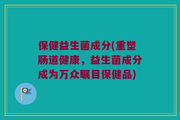 保健益生菌成分(重塑肠道健康，益生菌成分成为万众瞩目保健品)