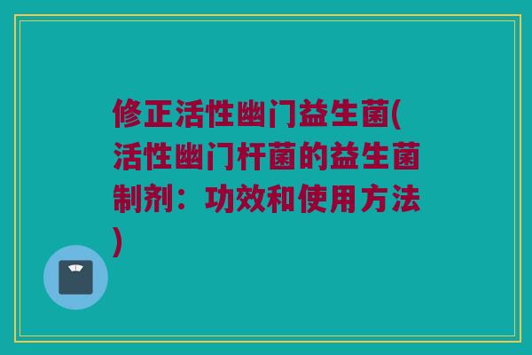 修正活性幽门益生菌(活性幽门杆菌的益生菌制剂：功效和使用方法)