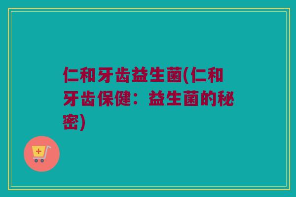 仁和牙齿益生菌(仁和牙齿保健：益生菌的秘密)