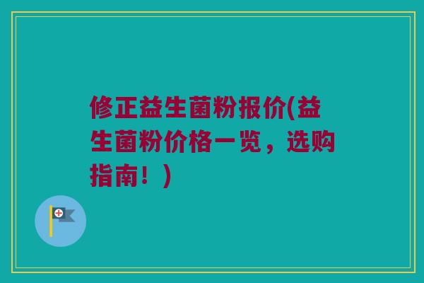 修正益生菌粉报价(益生菌粉价格一览，选购指南！)