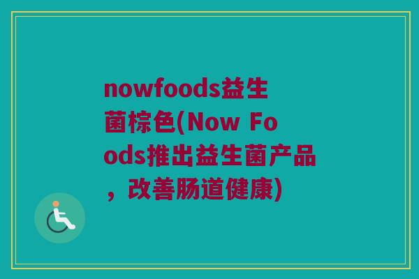 nowfoods益生菌棕色(Now Foods推出益生菌产品，改善肠道健康)