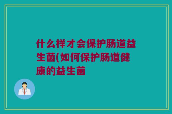 什么样才会保护肠道益生菌(如何保护肠道健康的益生菌