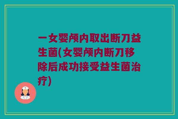 一女婴颅内取出断刀益生菌(女婴颅内断刀移除后成功接受益生菌治疗)