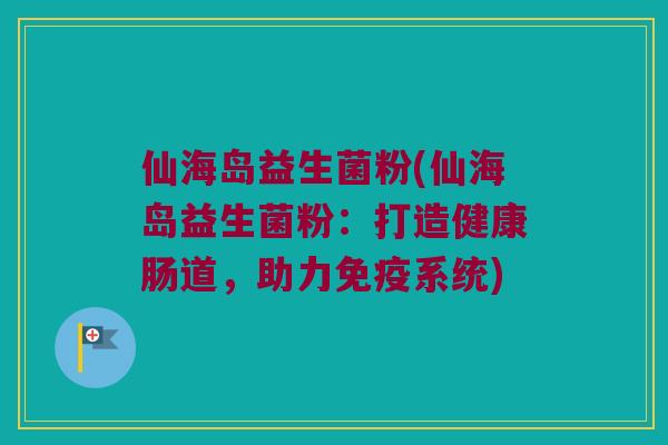 仙海岛益生菌粉(仙海岛益生菌粉：打造健康肠道，助力免疫系统)