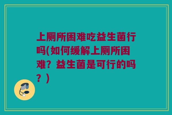 上厕所困难吃益生菌行吗(如何缓解上厕所困难？益生菌是可行的吗？)