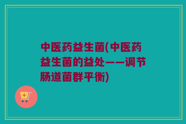 中医药益生菌(中医药益生菌的益处——调节肠道菌群平衡)