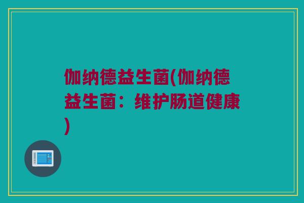 伽纳德益生菌(伽纳德益生菌：维护肠道健康)