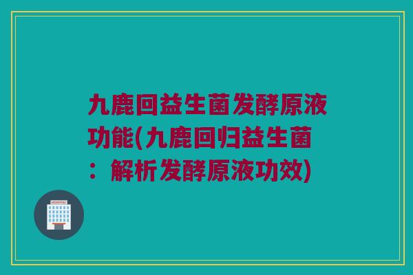 九鹿回益生菌发酵原液功能(九鹿回归益生菌：解析发酵原液功效)