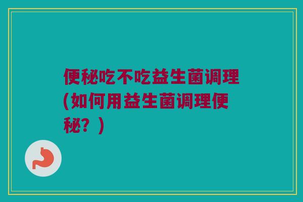 便秘吃不吃益生菌调理(如何用益生菌调理便秘？)