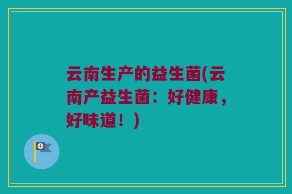 云南生产的益生菌(云南产益生菌：好健康，好味道！)