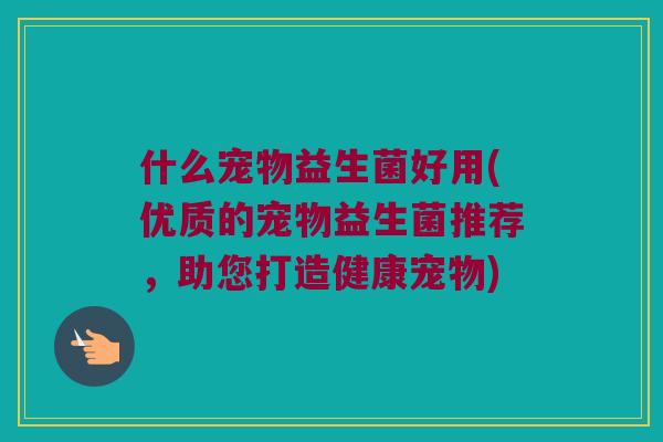 什么宠物益生菌好用(优质的宠物益生菌推荐，助您打造健康宠物)