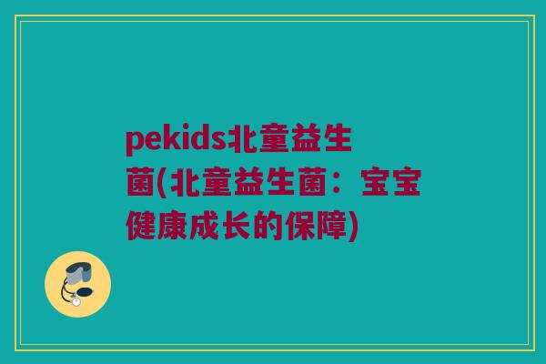 pekids北童益生菌(北童益生菌:宝宝健康成长的保障) pekids北童益生菌(北童益生菌:宝宝健康成长的保障)