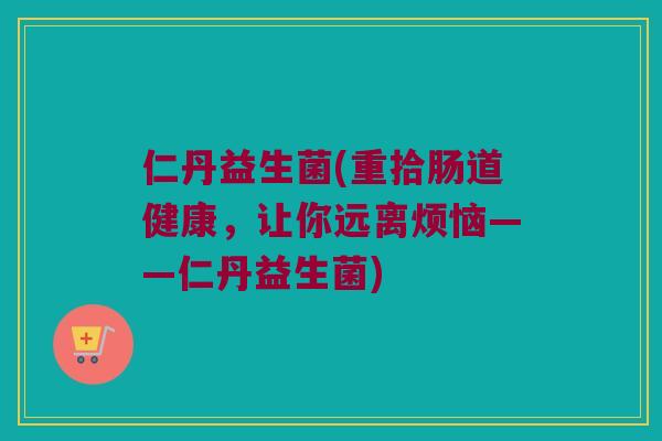仁丹益生菌(重拾肠道健康，让你远离烦恼——仁丹益生菌)