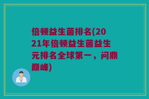 倍顿益生菌排名(2021年倍顿益生菌益生元排名全球第一,问鼎巅峰) 倍顿益生菌排名(2021年倍顿益生菌益生元排名全球第一,问鼎巅峰)