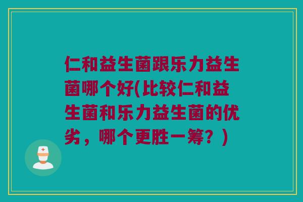 仁和益生菌跟乐力益生菌哪个好(比较仁和益生菌和乐力益生菌的优劣，哪个更胜一筹？)