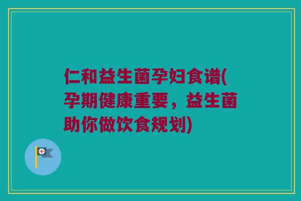 仁和益生菌孕妇食谱(孕期健康重要，益生菌助你做饮食规划)