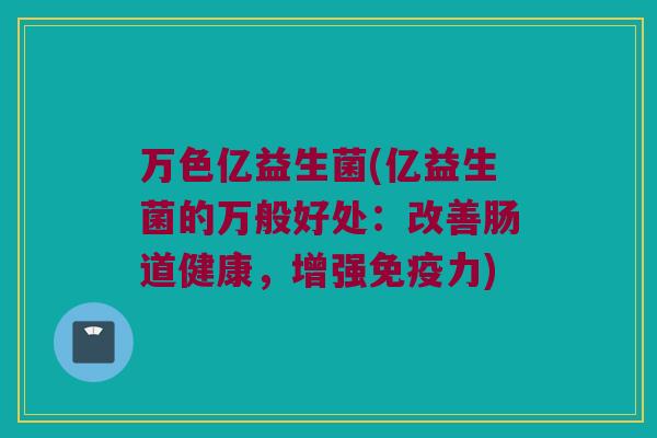 万色亿益生菌(亿益生菌的万般好处：改善肠道健康，增强免疫力)