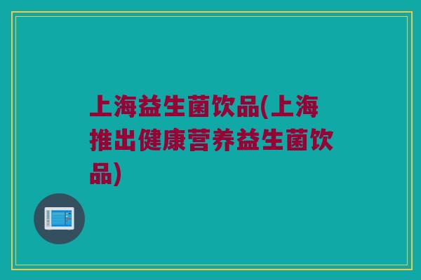 上海益生菌饮品(上海推出健康营养益生菌饮品)