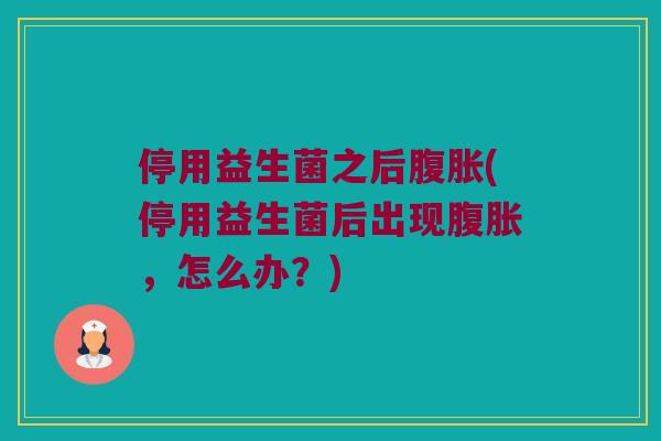 停用益生菌之后腹胀(停用益生菌后出现腹胀，怎么办？)