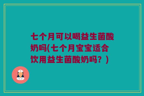 七个月可以喝益生菌酸奶吗(七个月宝宝适合饮用益生菌酸奶吗？)