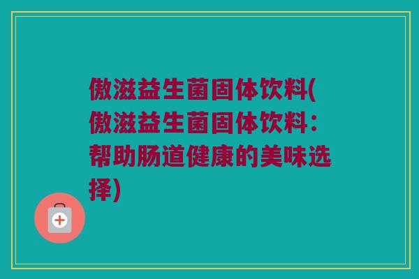 傲滋益生菌固体饮料(傲滋益生菌固体饮料：帮助肠道健康的美味选择)