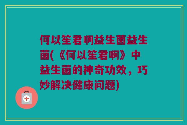 何以笙君啊益生菌益生菌(《何以笙君啊》中益生菌的神奇功效，巧妙解决健康问题)