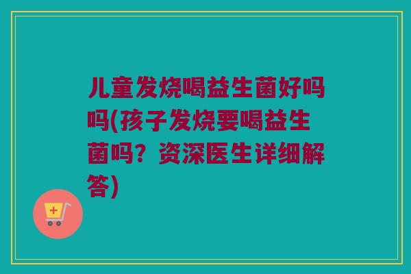 儿童发烧喝益生菌好吗吗(孩子发烧要喝益生菌吗？资深医生详细解答)