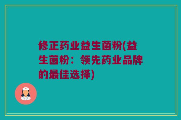 修正药业益生菌粉(益生菌粉：领先药业品牌的最佳选择)