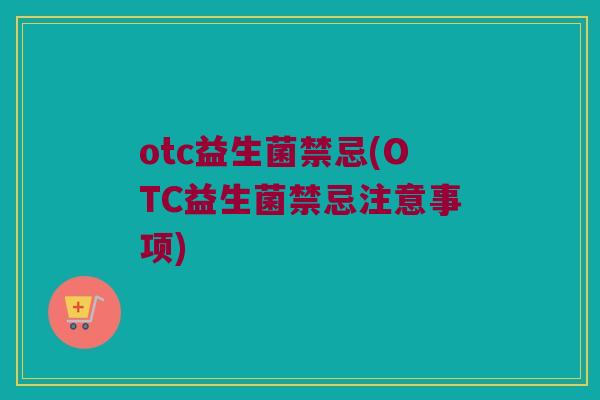 otc益生菌禁忌(OTC益生菌禁忌注意事项)