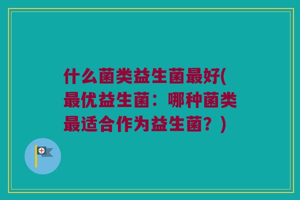 什么菌类益生菌最好(最优益生菌：哪种菌类最适合作为益生菌？)
