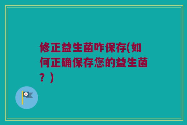 修正益生菌咋保存(如何正确保存您的益生菌？)