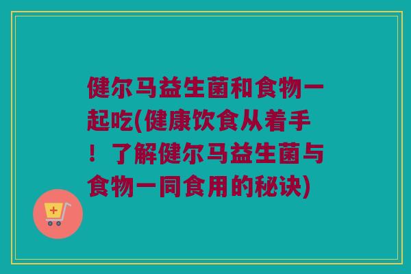 健尔马益生菌和食物一起吃(健康饮食从着手！了解健尔马益生菌与食物一同食用的秘诀)