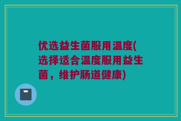 优选益生菌服用温度(选择适合温度服用益生菌，维护肠道健康)