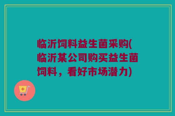 临沂饲料益生菌采购(临沂某公司购买益生菌饲料，看好市场潜力)