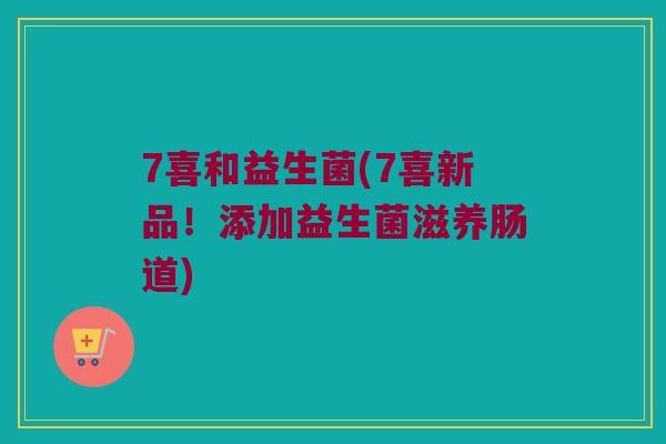 7喜和益生菌(7喜新品！添加益生菌滋养肠道)