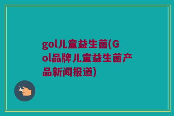 gol儿童益生菌(Gol品牌儿童益生菌产品新闻报道)