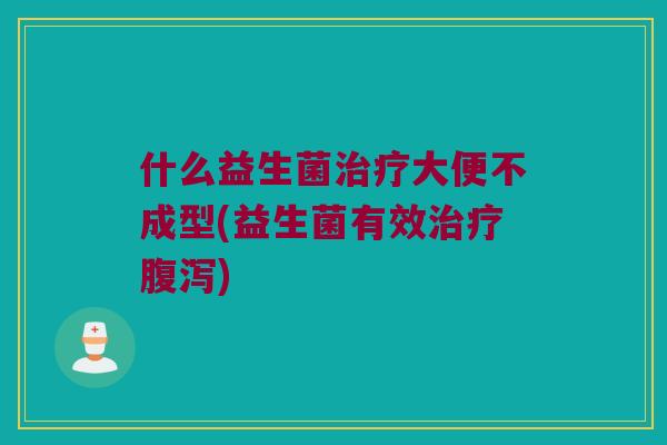 什么益生菌治疗大便不成型(益生菌有效治疗腹泻)