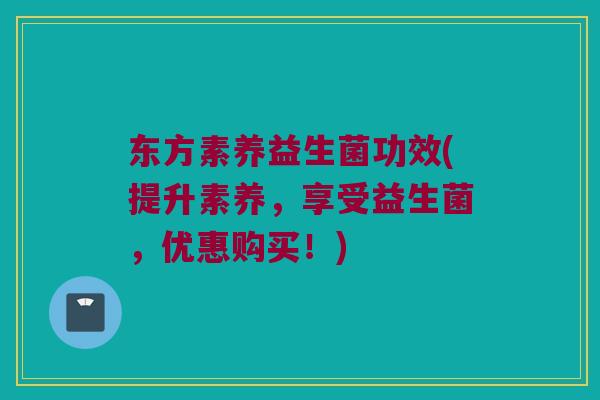 东方素养益生菌功效(提升素养，享受益生菌，优惠购买！)