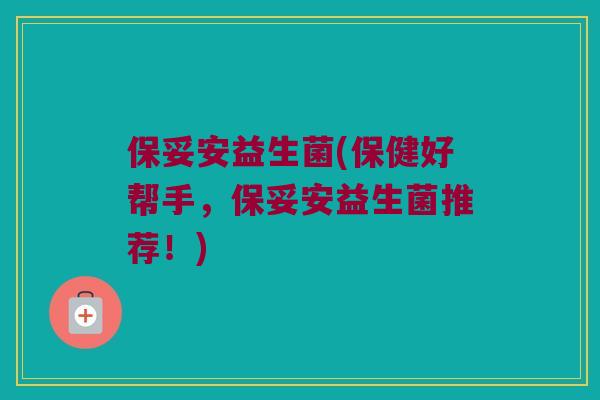 保妥安益生菌(保健好帮手，保妥安益生菌推荐！)