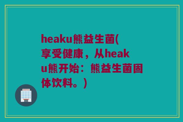 heaku熊益生菌(享受健康，从heaku熊开始：熊益生菌固体饮料。)