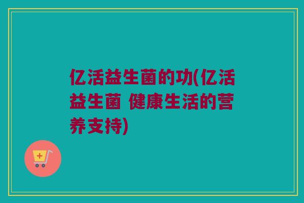 亿活益生菌的功(亿活益生菌 健康生活的营养支持)