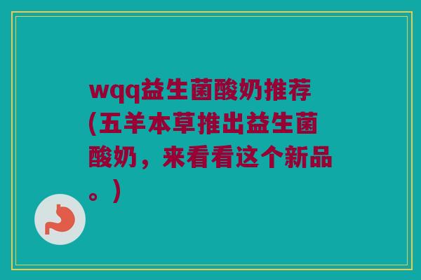 wqq益生菌酸奶推荐(五羊本草推出益生菌酸奶，来看看这个新品。)