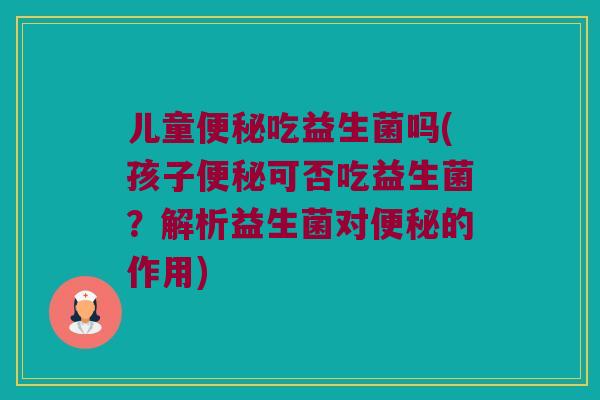 儿童便秘吃益生菌吗(孩子便秘可否吃益生菌？解析益生菌对便秘的作用)
