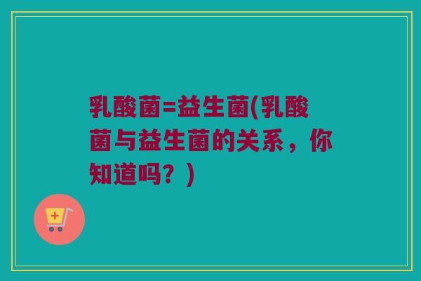 乳酸菌=益生菌(乳酸菌与益生菌的关系,你知道吗?) 乳酸菌=益生菌(乳酸菌与益生菌的关系,你知道吗?)
