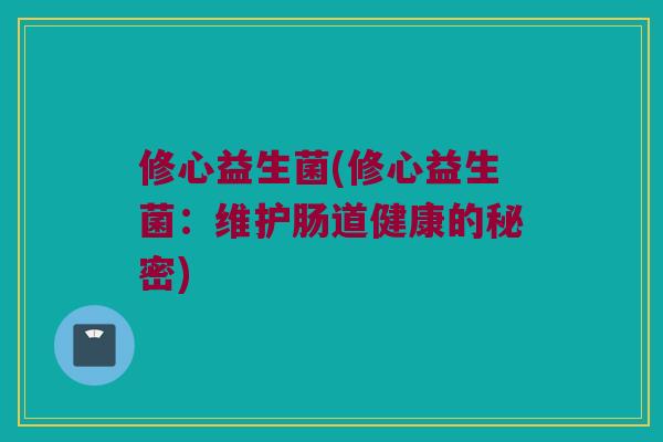 修心益生菌(修心益生菌:维护肠道健康的秘密) 修心益生菌(修心益生菌:维护肠道健康的秘密)