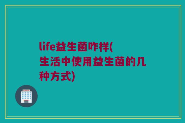 life益生菌咋样(生活中使用益生菌的几种方式)
